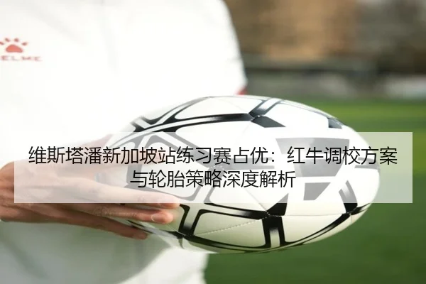 维斯塔潘新加坡站练习赛占优：红牛调校方案与轮胎策略深度解析