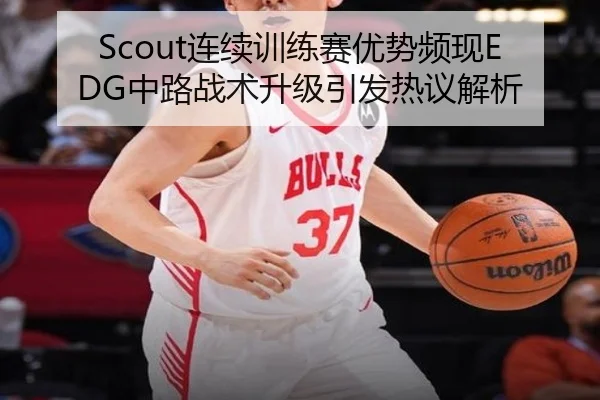Scout连续训练赛优势频现EDG中路战术升级引发热议解析